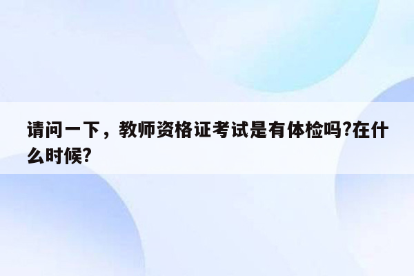 请问一下，教师资格证考试是有体检吗?在什么时候?