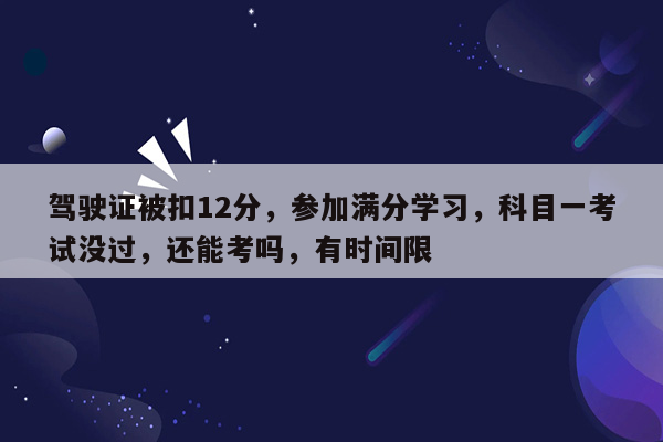 驾驶证被扣12分，参加满分学习，科目一考试没过，还能考吗，有时间限