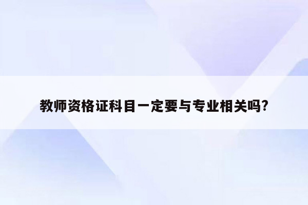 教师资格证科目一定要与专业相关吗?