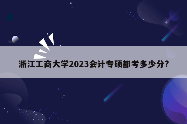 浙江工商大学2023会计专硕都考多少分?