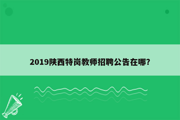 2019陕西特岗教师招聘公告在哪？