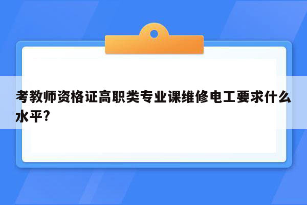 考教师资格证高职类专业课维修电工要求什么水平?