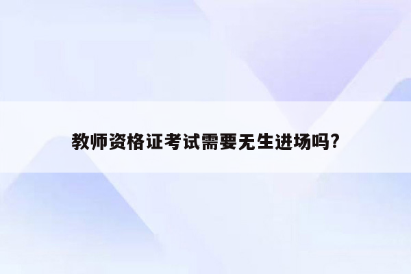 教师资格证考试需要无生进场吗?