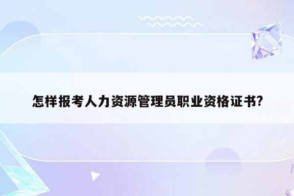 怎样报考人力资源管理员职业资格证书?