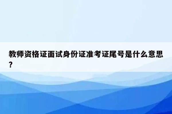 教师资格证面试身份证准考证尾号是什么意思?