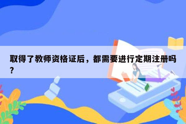 取得了教师资格证后，都需要进行定期注册吗?