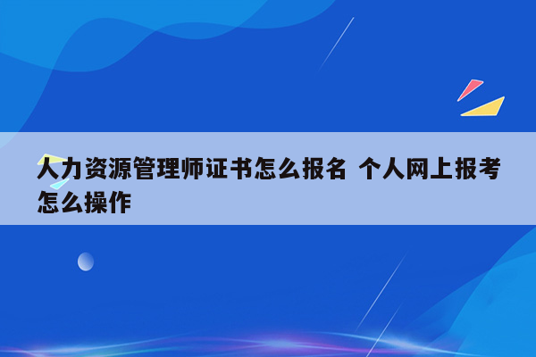 人力资源管理师证书怎么报名 个人网上报考怎么操作