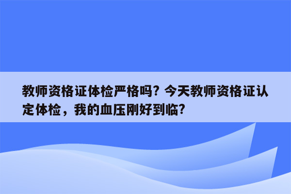 教师资格证体检严格吗? 今天教师资格证认定体检，我的血压刚好到临?