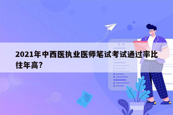 2021年中西医执业医师笔试考试通过率比往年高?