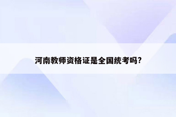 河南教师资格证是全国统考吗?