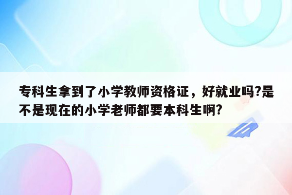 专科生拿到了小学教师资格证，好就业吗?是不是现在的小学老师都要本科生啊?