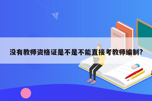 没有教师资格证是不是不能直接考教师编制?