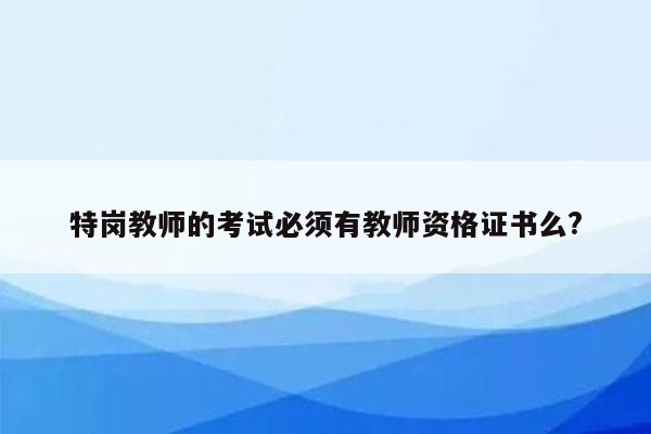 特岗教师的考试必须有教师资格证书么?