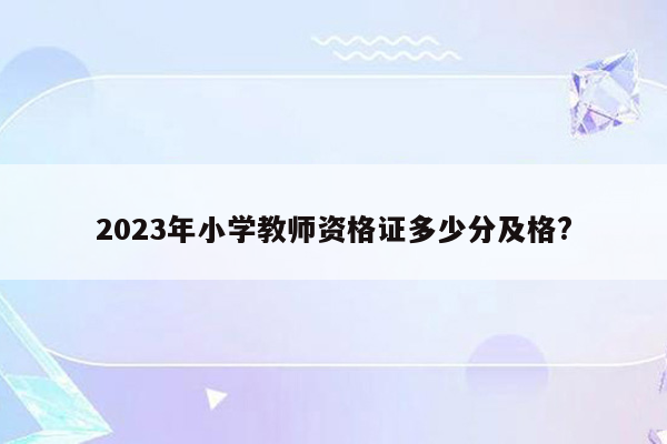 2023年小学教师资格证多少分及格?