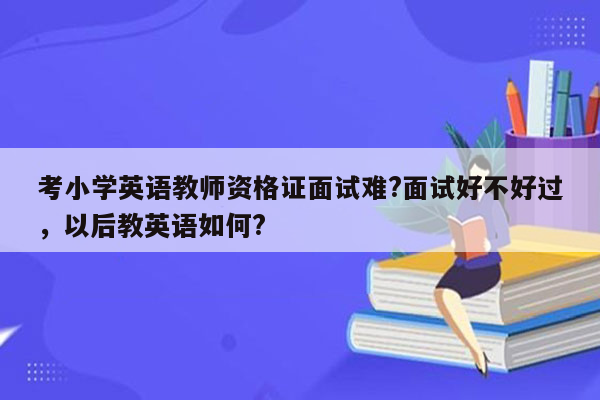 考小学英语教师资格证面试难?面试好不好过，以后教英语如何?