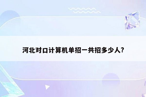 河北对口计算机单招一共招多少人?