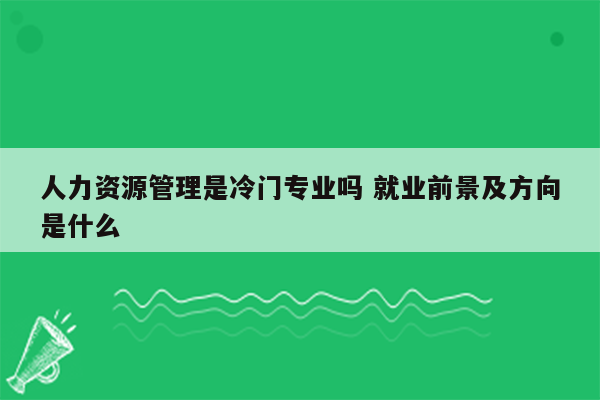 人力资源管理是冷门专业吗 就业前景及方向是什么