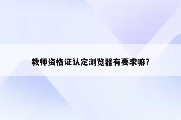 教师资格证认定浏览器有要求嘛?