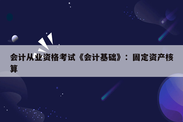 会计从业资格考试《会计基础》：固定资产核算