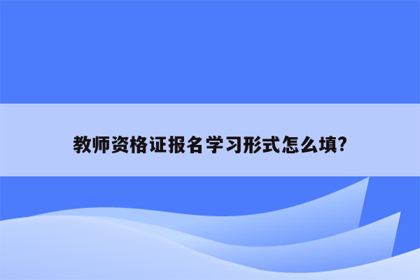 教师资格证报名学习形式怎么填?