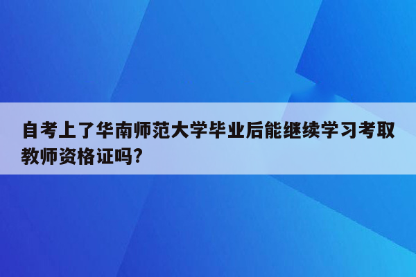 自考上了华南师范大学毕业后能继续学习考取教师资格证吗?