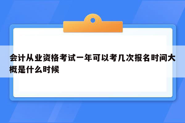 会计从业资格考试一年可以考几次报名时间大概是什么时候