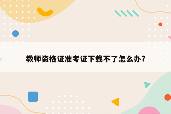 教师资格证准考证下载不了怎么办?