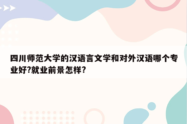 四川师范大学的汉语言文学和对外汉语哪个专业好?就业前景怎样?