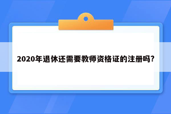 2020年退休还需要教师资格证的注册吗?