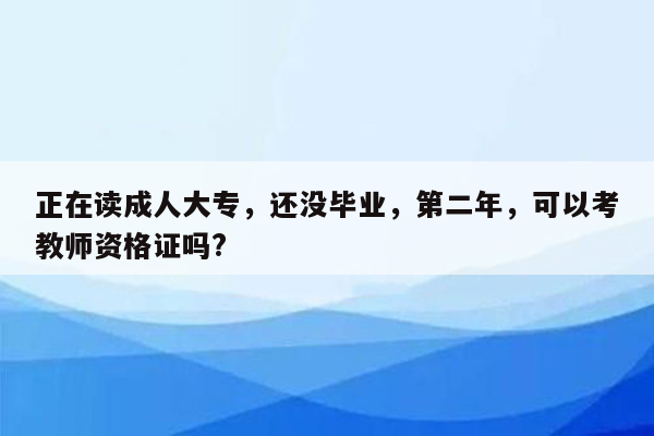 正在读成人大专，还没毕业，第二年，可以考教师资格证吗?