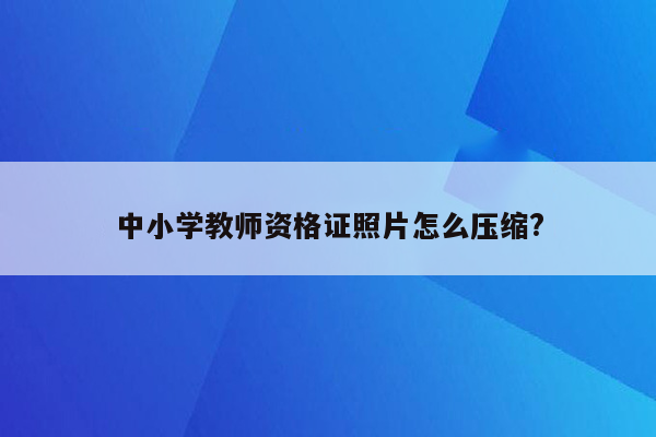 中小学教师资格证照片怎么压缩?