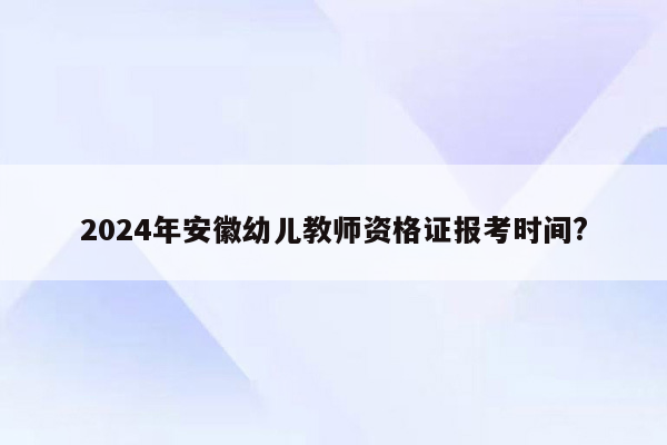 2024年安徽幼儿教师资格证报考时间?