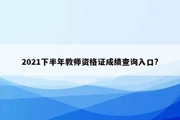 2021下半年教师资格证成绩查询入口?