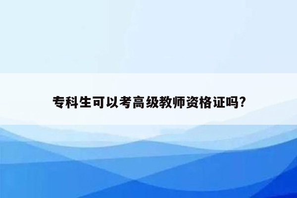 专科生可以考高级教师资格证吗?