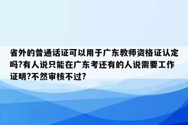 省外的普通话证可以用于广东教师资格证认定吗?有人说只能在广东考还有的人说需要工作证明?不然审核不过?