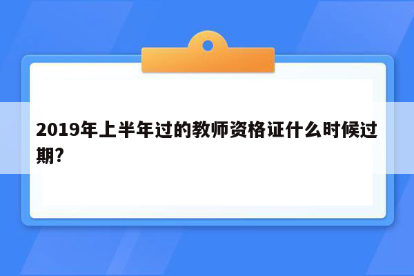 2019年上半年过的教师资格证什么时候过期?