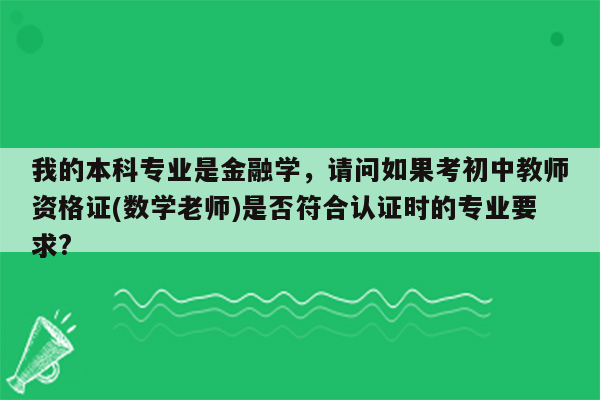 我的本科专业是金融学，请问如果考初中教师资格证(数学老师)是否符合认证时的专业要求?