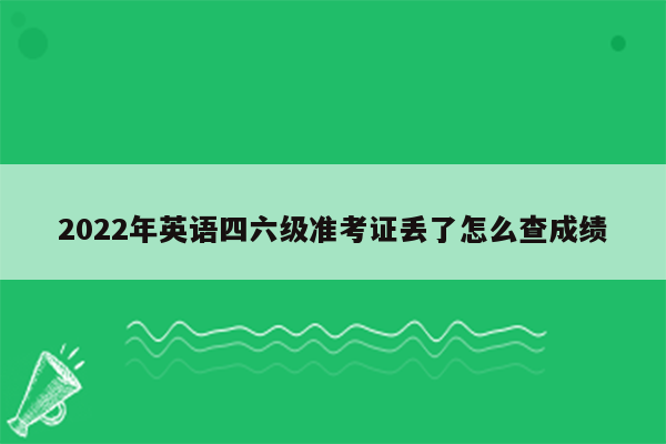 2022年英语四六级准考证丢了怎么查成绩