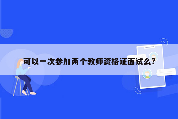 可以一次参加两个教师资格证面试么?