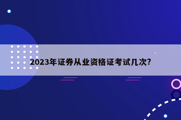 2023年证券从业资格证考试几次?