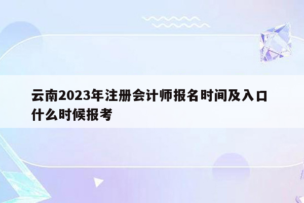 云南2023年注册会计师报名时间及入口 什么时候报考