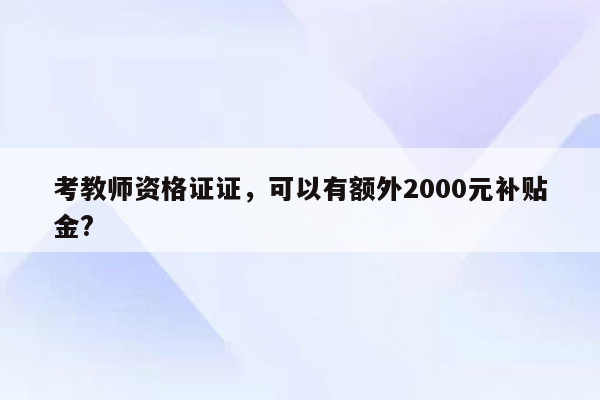 考教师资格证证，可以有额外2000元补贴金?