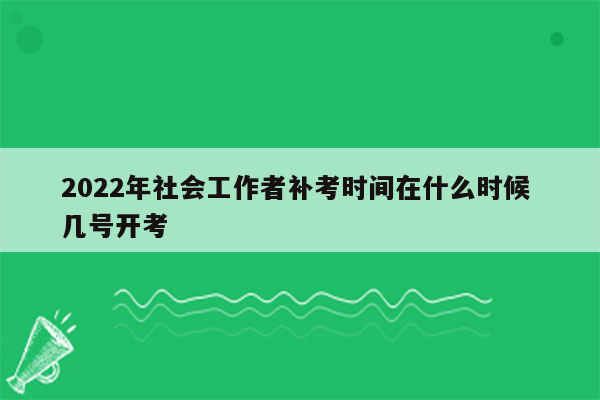 2022年社会工作者补考时间在什么时候 几号开考