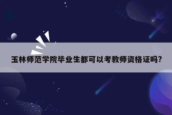 玉林师范学院毕业生都可以考教师资格证吗?