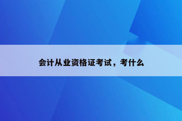 会计从业资格证考试，考什么