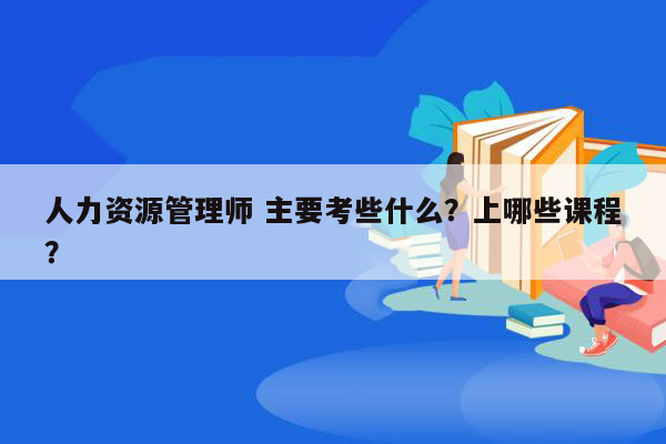 人力资源管理师 主要考些什么？上哪些课程？