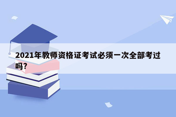 2021年教师资格证考试必须一次全部考过吗?