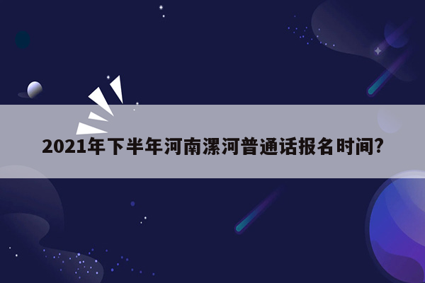 2021年下半年河南漯河普通话报名时间?