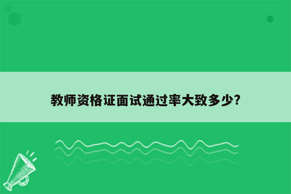 教师资格证面试通过率大致多少?