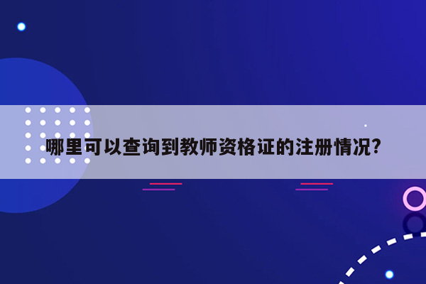 哪里可以查询到教师资格证的注册情况?